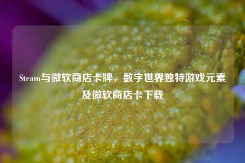 Steam与微软商店卡牌，数字世界独特游戏元素及微软商店卡下载
