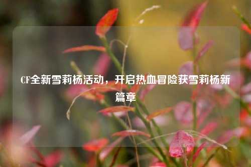 CF全新雪莉杨活动,开启热血冒险获雪莉杨新篇章