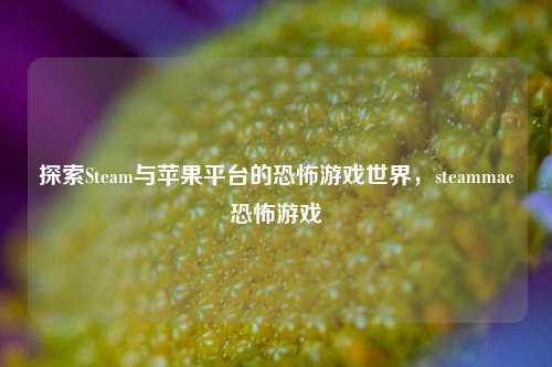 探索Steam与苹果平台的恐怖游戏世界，steammac恐怖游戏