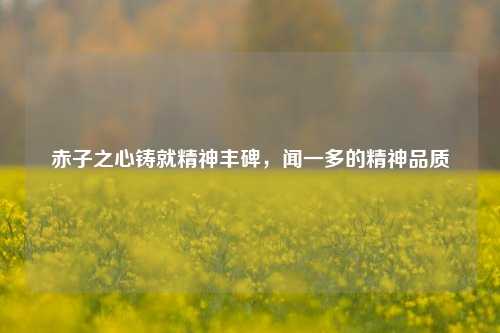 赤子之心铸就精神丰碑，闻一多的精神品质