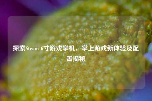 探索Steam 6寸游戏掌机,掌上游戏新体验及配置揭秘