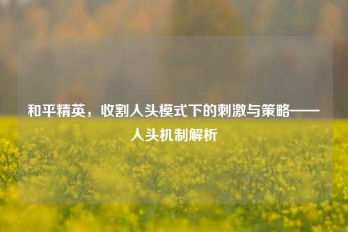 和平精英，收割人头模式下的刺激与策略——人头机制解析