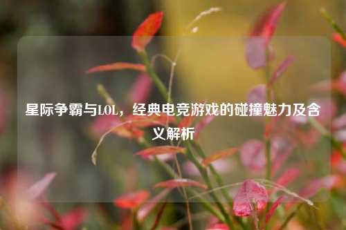 星际争霸与LOL，经典电竞游戏的碰撞魅力及含义解析