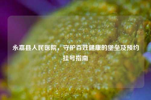 永嘉县人民医院,守护百姓健康的堡垒及预约挂号指南