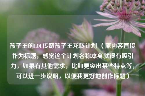 孩子王的LOL传奇孩子王龙腾计划 （原内容直接作为标题，感觉这个计划名称本身就很有吸引力，如果有其他需求，比如更突出某些特点等，可以进一步说明，以便我更好地创作标题）