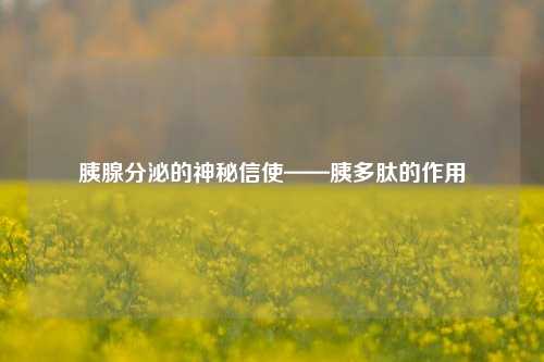 胰腺分泌的神秘信使——胰多肽的作用