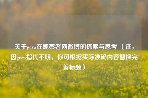 关于gczw在观察者网微博的探索与思考 （注，因gczw指代不明，你可根据实际准确内容替换完善标题）
