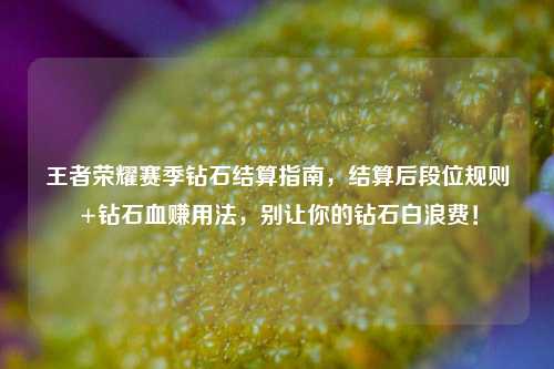 王者荣耀赛季钻石结算指南，结算后段位规则+钻石血赚用法，别让你的钻石白浪费！