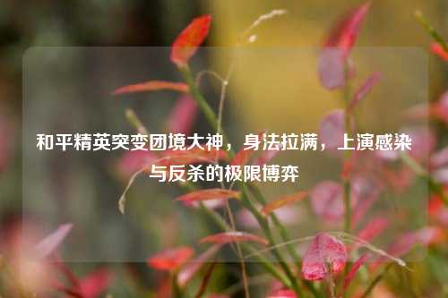 和平精英突变团境大神，身法拉满，上演感染与反杀的极限博弈
