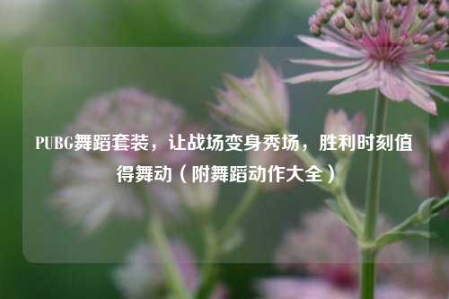 PUBG舞蹈套装，让战场变身秀场，胜利时刻值得舞动（附舞蹈动作大全）