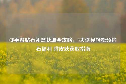 CF手游钻石礼盒获取全攻略,5大途径轻松领钻石福利 附皮肤获取指南