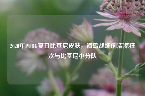 2020年PUBG夏日比基尼皮肤，海岛战场的清凉狂欢与比基尼小分队