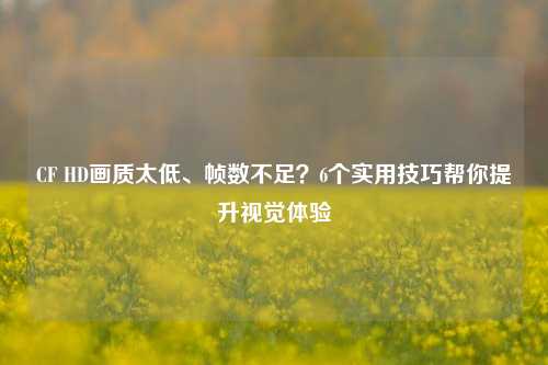 CF HD画质太低、帧数不足？6个实用技巧帮你提升视觉体验