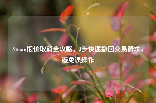 Steam报价取消全攻略，3步快速撤回交易请求，避免误操作