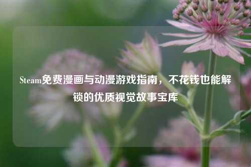 Steam免费漫画与动漫游戏指南，不花钱也能解锁的优质视觉故事宝库