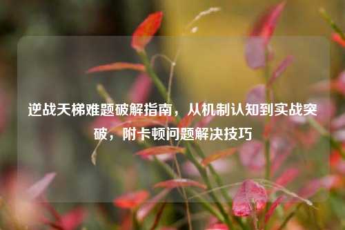 逆战天梯难题破解指南，从机制认知到实战突破，附卡顿问题解决技巧