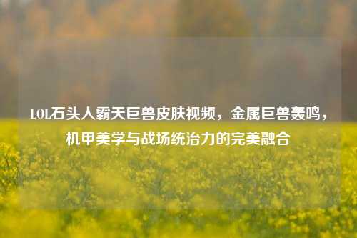 LOL石头人霸天巨兽皮肤视频，金属巨兽轰鸣，机甲美学与战场统治力的完美融合