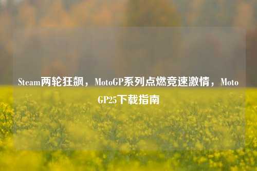 Steam两轮狂飙，MotoGP系列点燃竞速激情，MotoGP25下载指南