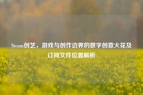 Steam创艺，游戏与创作边界的数字创意火花及订阅文件位置解析