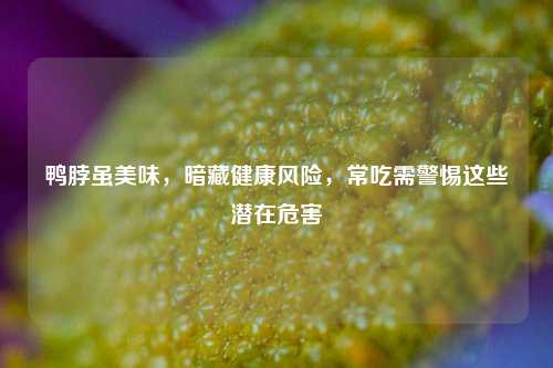 鸭脖虽美味，暗藏健康风险，常吃需警惕这些潜在危害