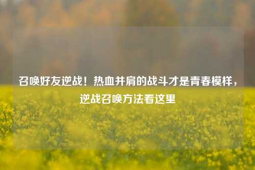 召唤好友逆战!热血并肩的战斗才是青春模样,逆战召唤方法看这里