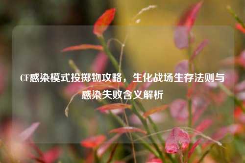 CF感染模式投掷物攻略,生化战场生存法则与感染失败含义解析