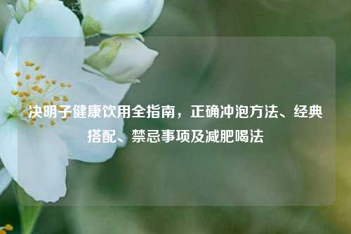 决明子健康饮用全指南，正确冲泡方法、经典搭配、禁忌事项及减肥喝法