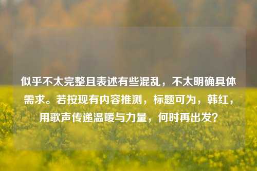 似乎不太完整且表述有些混乱，不太明确具体需求。若按现有内容推测，标题可为，韩红，用歌声传递温暖与力量，何时再出发？