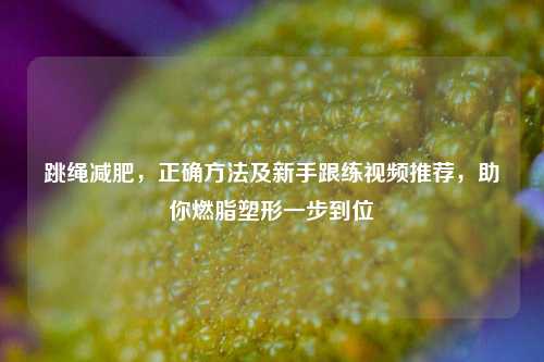 跳绳减肥，正确方法及新手跟练视频推荐，助你燃脂塑形一步到位
