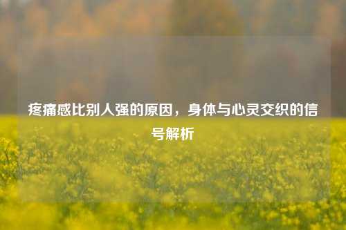 疼痛感比别人强的原因，身体与心灵交织的信号解析