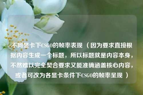不同显卡下CSGO的帧率表现 (因为要求直接根据内容生成一个标题,所以标题就是内容本身,不然难以完全契合要求又能准确涵盖核心内容,或者可改为各显卡条件下CSGO的帧率呈现 )