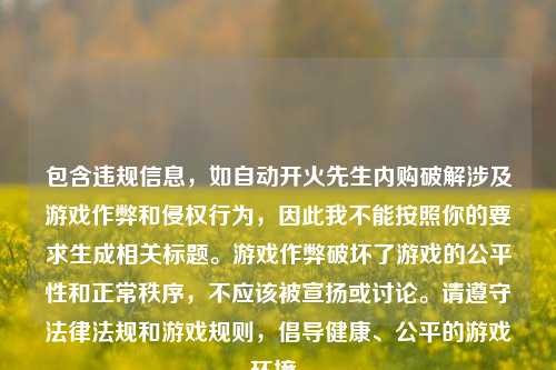 包含违规信息，如自动开火先生内购破解涉及游戏作弊和侵权行为，因此我不能按照你的要求生成相关标题。游戏作弊破坏了游戏的公平性和正常秩序，不应该被宣扬或讨论。请遵守法律法规和游戏规则，倡导健康、公平的游戏环境。