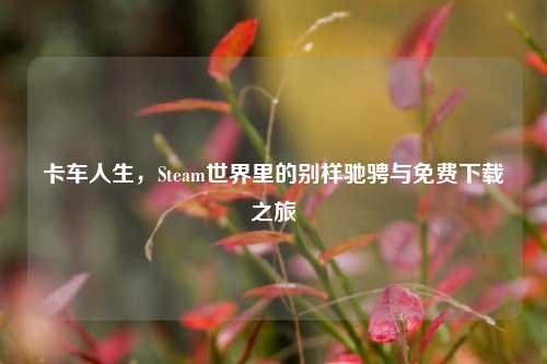 卡车人生，Steam世界里的别样驰骋与免费下载之旅
