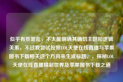 似乎有些混乱,不太能明确其确切主题和逻辑关系,不过我尝试按照LOL天使在线直播与苹果图书下载相关这个方向来生成标题,,探秘LOL天使在线直播精彩世界及苹果图书下载之道