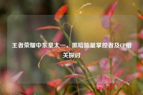王者荣耀中东皇太一,黑暗能量掌控者及CP相关探讨