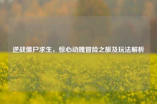 逆战僵尸求生，惊心动魄冒险之旅及玩法解析