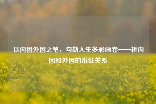 以内因外因之笔,勾勒人生多彩画卷——析内因和外因的辩证关系