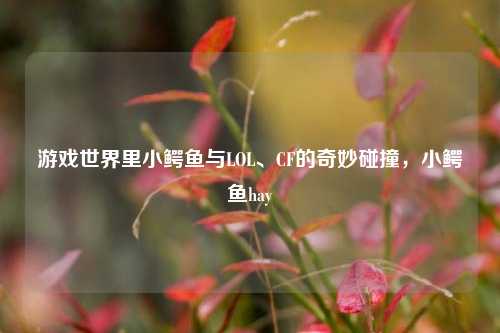 游戏世界里小鳄鱼与LOL、CF的奇妙碰撞,小鳄鱼hay